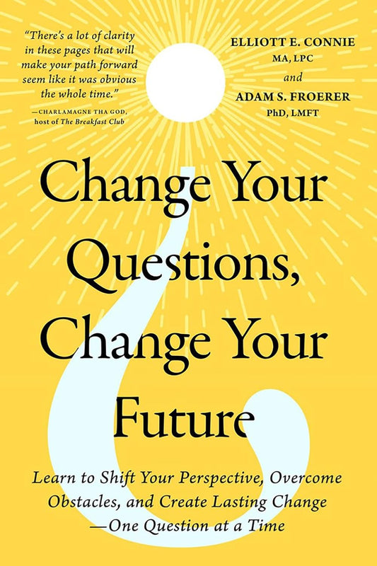 Change Your Questions, Change Your Future: The Path to Creative Invincibility by Elliott E. Connie